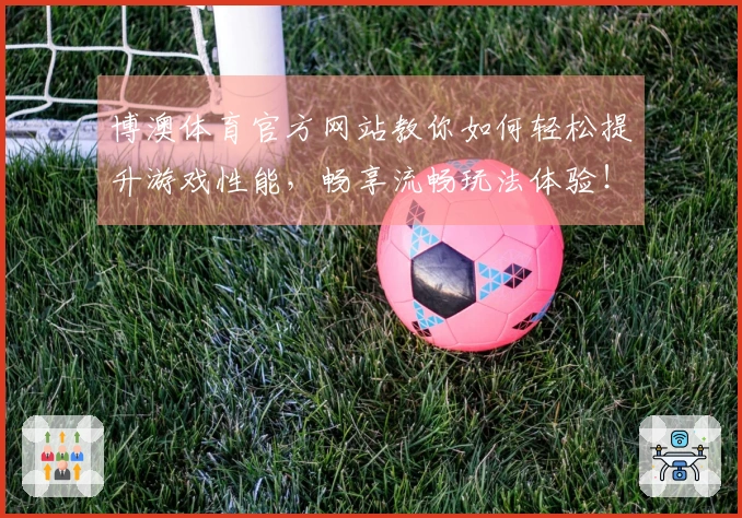 博澳体育官方网站教你如何轻松提升游戏性能，畅享流畅玩法体验！