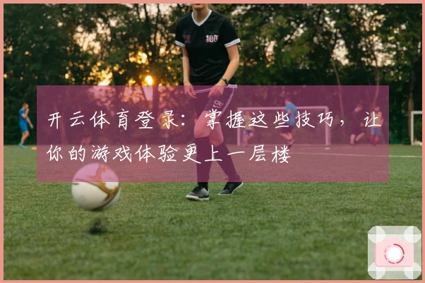 开云体育登录：掌握这些技巧，让你的游戏体验更上一层楼