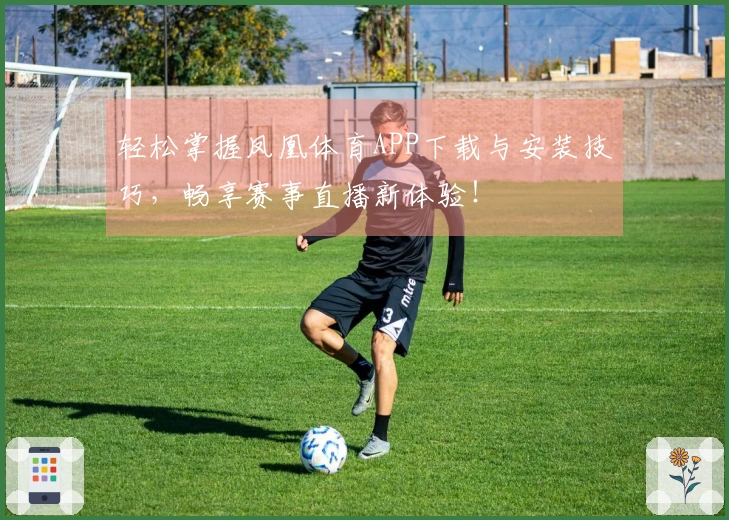 轻松掌握凤凰体育APP下载与安装技巧，畅享赛事直播新体验！