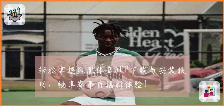 轻松掌握凤凰体育APP下载与安装技巧，畅享赛事直播新体验！