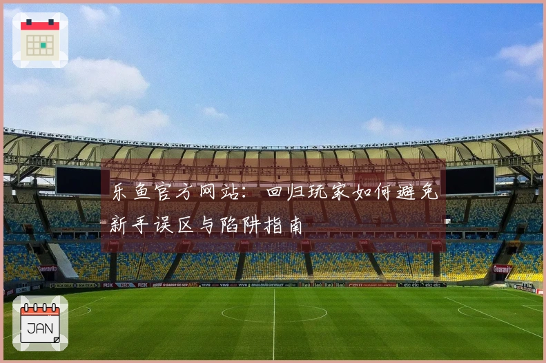 乐鱼官方网站：回归玩家如何避免新手误区与陷阱指南