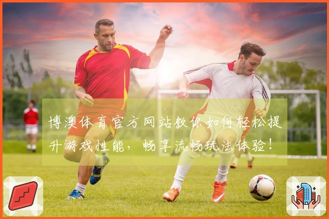 博澳体育官方网站教你如何轻松提升游戏性能，畅享流畅玩法体验！